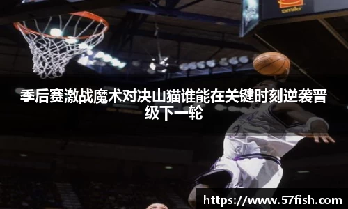 季后赛激战魔术对决山猫谁能在关键时刻逆袭晋级下一轮