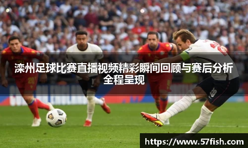 滦州足球比赛直播视频精彩瞬间回顾与赛后分析全程呈现