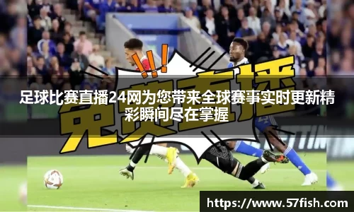 足球比赛直播24网为您带来全球赛事实时更新精彩瞬间尽在掌握