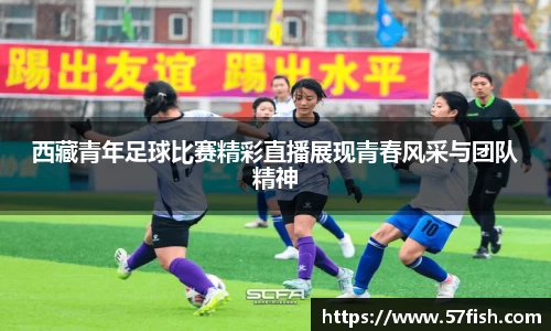 西藏青年足球比赛精彩直播展现青春风采与团队精神