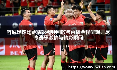 容城足球比赛精彩视频回放与直播全程呈现，尽享赛事激情与精彩瞬间