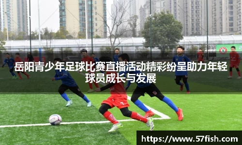 岳阳青少年足球比赛直播活动精彩纷呈助力年轻球员成长与发展