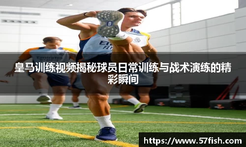 皇马训练视频揭秘球员日常训练与战术演练的精彩瞬间