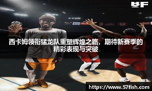 西卡姆领衔猛龙队重塑辉煌之路，期待新赛季的精彩表现与突破