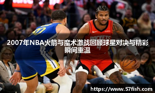 2007年NBA火箭与魔术激战回顾球星对决与精彩瞬间重温