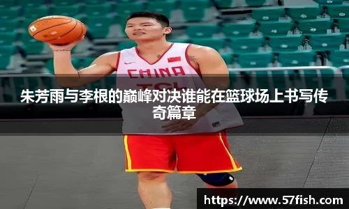 朱芳雨与李根的巅峰对决谁能在篮球场上书写传奇篇章