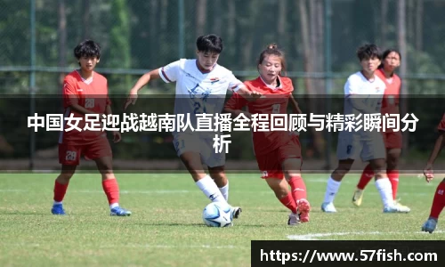 中国女足迎战越南队直播全程回顾与精彩瞬间分析