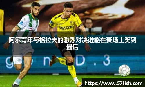 阿尔青年与格拉夫的激烈对决谁能在赛场上笑到最后