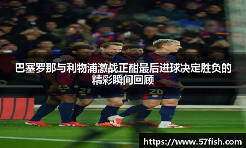 巴塞罗那与利物浦激战正酣最后进球决定胜负的精彩瞬间回顾